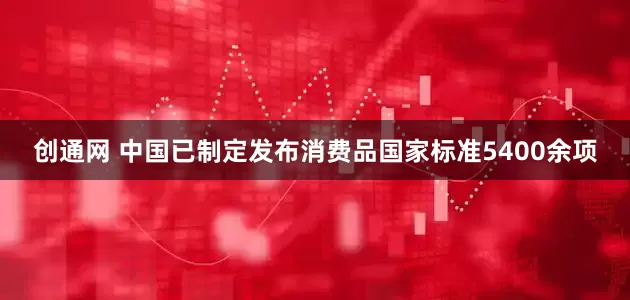 创通网 中国已制定发布消费品国家标准5400余项