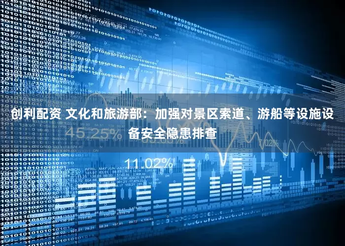 创利配资 文化和旅游部：加强对景区索道、游船等设施设备安全隐患排查