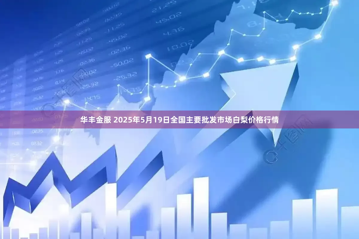 华丰金服 2025年5月19日全国主要批发市场白梨价格行情
