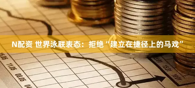 N配资 世界泳联表态：拒绝“建立在捷径上的马戏”
