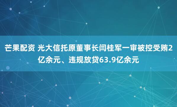 芒果配资 光大信托原董事长闫桂军一审被控受贿2亿余元、违规放贷63.9亿余元