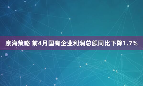 京海策略 前4月国有企业利润总额同比下降1.7%