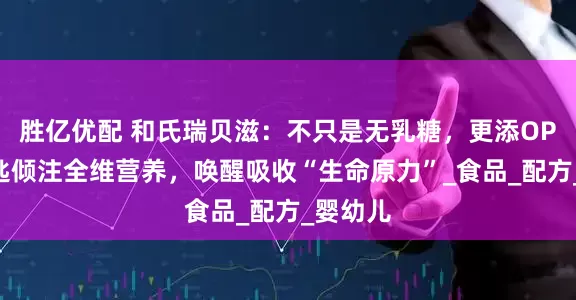 胜亿优配 和氏瑞贝滋：不只是无乳糖，更添OPO，一匙倾注全维营养，唤醒吸收“生命原力”_食品_配方_婴幼儿