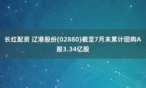 长红配资 辽港股份(02880)截至7月末累计回购A股3.34亿股