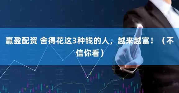 赢盈配资 舍得花这3种钱的人，越来越富！（不信你看）