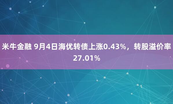 米牛金融 9月4日海优转债上涨0.43%，转股溢价率27.01%