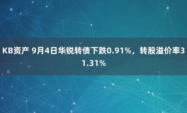 KB资产 9月4日华锐转债下跌0.91%，转股溢价率31.31%