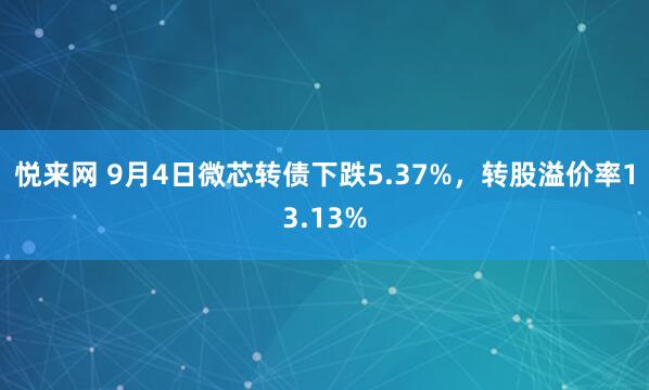 悦来网 9月4日微芯转债下跌5.37%，转股溢价率13.13%