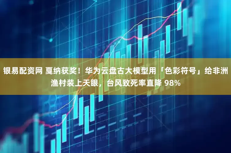 银易配资网 戛纳获奖！华为云盘古大模型用「色彩符号」给非洲渔村装上天眼，台风致死率直降 98%