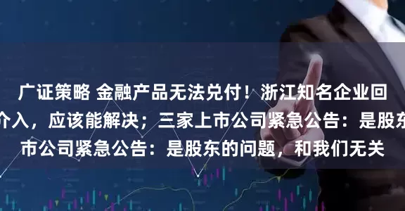 广证策略 金融产品无法兑付！浙江知名企业回应：如果政府部门能介入，应该能解决；三家上市公司紧急公告：是股东的问题，和我们无关