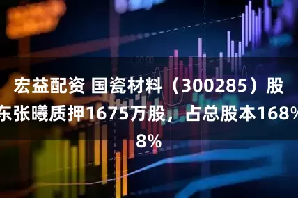 宏益配资 国瓷材料（300285）股东张曦质押1675万股，占总股本168%