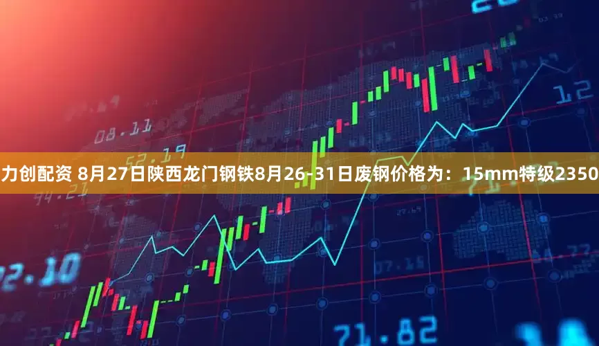 力创配资 8月27日陕西龙门钢铁8月26-31日废钢价格为：15mm特级2350